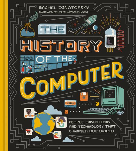 Book cover of The History of the Computer: People, Inventions, and Technology that Changed Our World by Rachel Ignotofsky, featuring various illustrations of computer technology through time against a black background.
