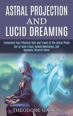 Astral Projection And Lucid Dreaming Transcend Your Physical Self And Travel To The Astral Plane Out Of Body Travel Guided Meditation Self Hypnosi A Book By Theodore Garcia