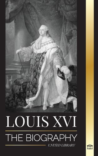 "Louis XVI: The Biography of the Last French King, Revolution and the Fall of the Monarchy" by United Library book cover of a painting of King Louis XVI changed into a black and white picture. The king stands with a cane and feathery hat in each hand.