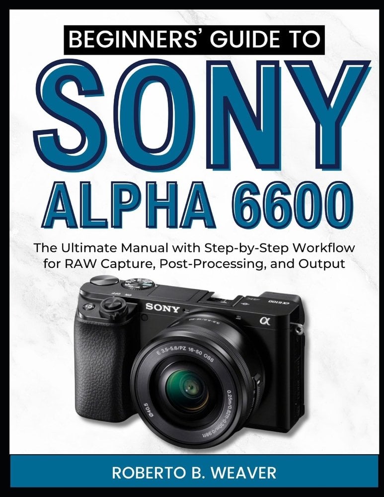 Beginners' Guide to Sony Alpha 6600 a book by Roberto B Weaver ...