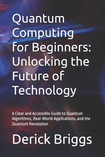 Quantum Computing for Beginners: Unlocking the Future of Technology: A ...