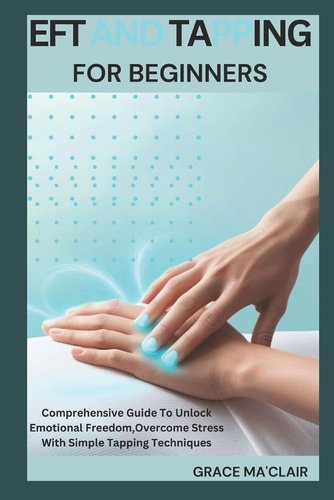 Eft and Tapping for Beginners: Comprehensive Guide To Unlock Emotional ...