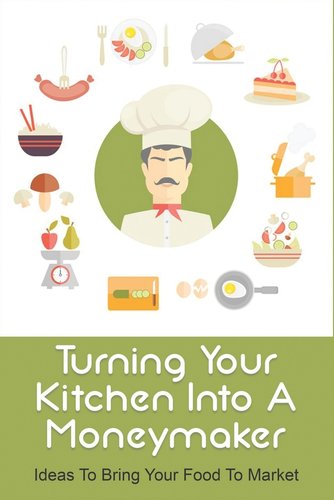 Turning Your Kitchen Into A Moneymaker: Ideas To Bring Your Food To ...