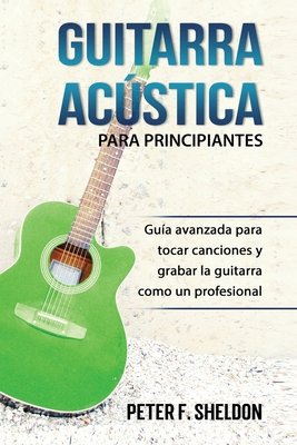 Guitarra acústica para principiantes: Guía avanzada para tocar canciones y  grabar la guitarra como un profesional a book by Peter F. Sheldon