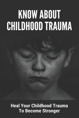 Know About Childhood Trauma: Heal Your Childhood Trauma To Become ...