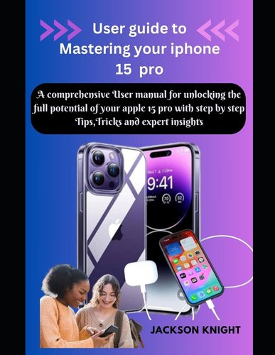 User guide to Mastering your iphone 15 pro: A comprehensive User manual ...